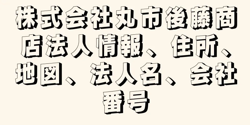 株式会社丸市後藤商店法人情報、住所、地図、法人名、会社番号