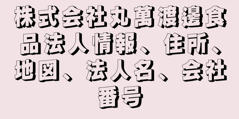 株式会社丸萬渡邊食品法人情報、住所、地図、法人名、会社番号