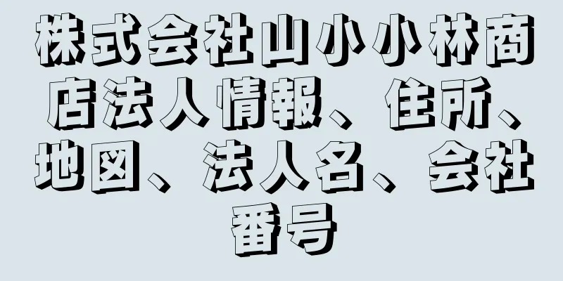 株式会社山小小林商店法人情報、住所、地図、法人名、会社番号