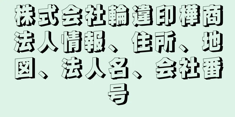 株式会社輪違印樺商法人情報、住所、地図、法人名、会社番号