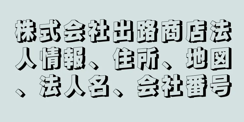 株式会社出路商店法人情報、住所、地図、法人名、会社番号