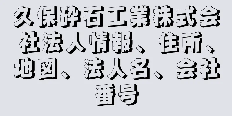 久保砕石工業株式会社法人情報、住所、地図、法人名、会社番号