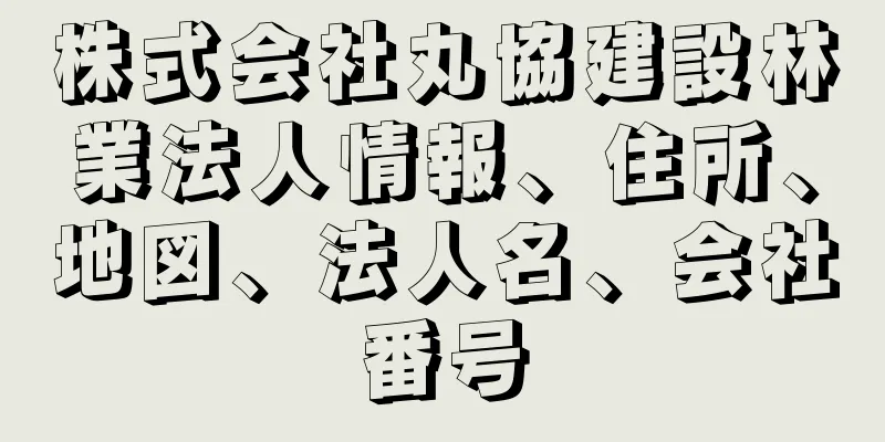 株式会社丸協建設林業法人情報、住所、地図、法人名、会社番号