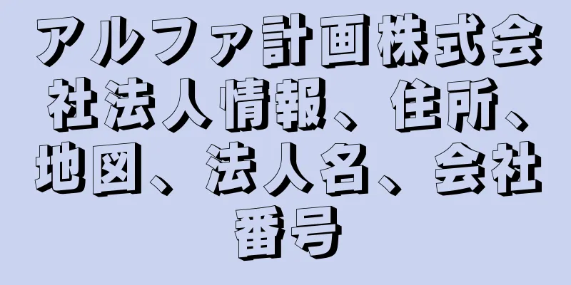 アルファ計画株式会社法人情報、住所、地図、法人名、会社番号