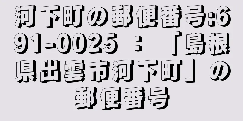 河下町の郵便番号:691-0025 ： 「島根県出雲市河下町」の郵便番号