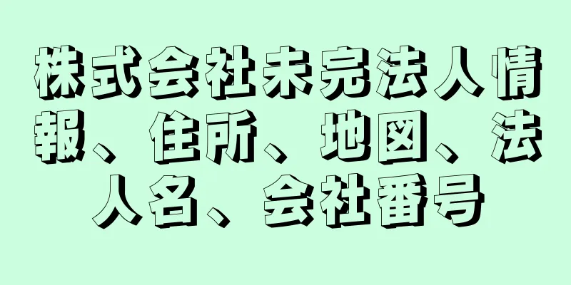 株式会社未完法人情報、住所、地図、法人名、会社番号