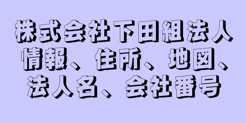 株式会社下田組法人情報、住所、地図、法人名、会社番号