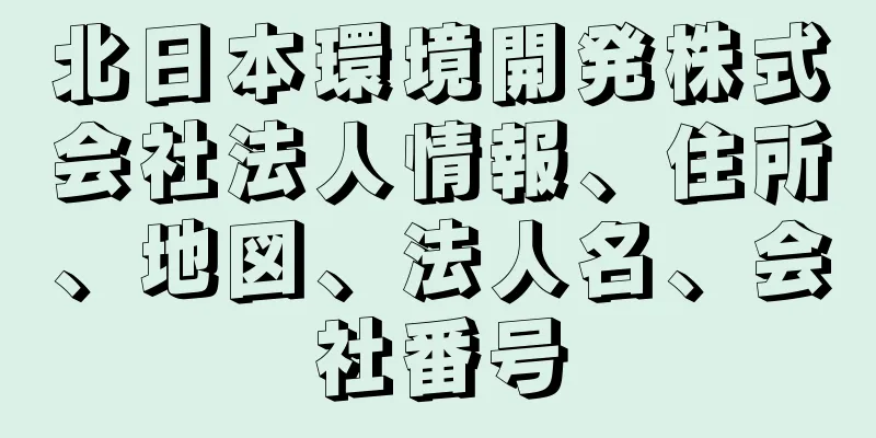 北日本環境開発株式会社法人情報、住所、地図、法人名、会社番号