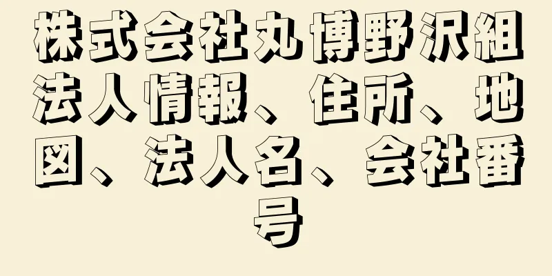 株式会社丸博野沢組法人情報、住所、地図、法人名、会社番号