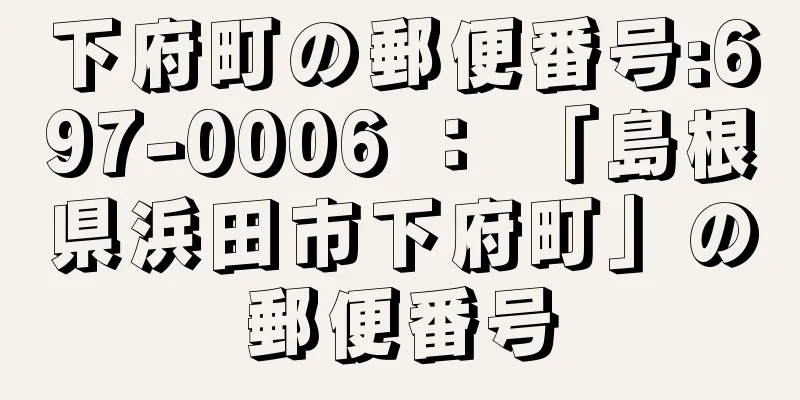 下府町の郵便番号:697-0006 ： 「島根県浜田市下府町」の郵便番号