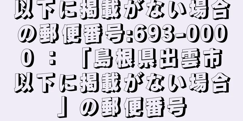 以下に掲載がない場合の郵便番号:693-0000 ： 「島根県出雲市以下に掲載がない場合」の郵便番号