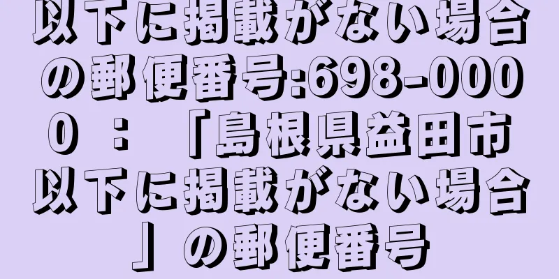 以下に掲載がない場合の郵便番号:698-0000 ： 「島根県益田市以下に掲載がない場合」の郵便番号