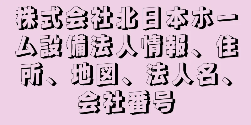 株式会社北日本ホーム設備法人情報、住所、地図、法人名、会社番号