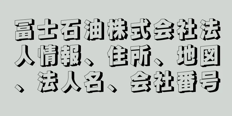 冨士石油株式会社法人情報、住所、地図、法人名、会社番号