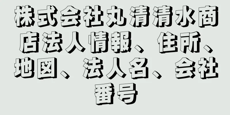 株式会社丸清清水商店法人情報、住所、地図、法人名、会社番号