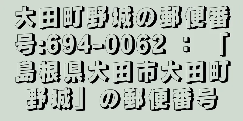 大田町野城の郵便番号:694-0062 ： 「島根県大田市大田町野城」の郵便番号