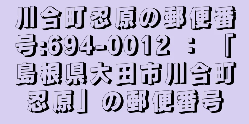 川合町忍原の郵便番号:694-0012 ： 「島根県大田市川合町忍原」の郵便番号