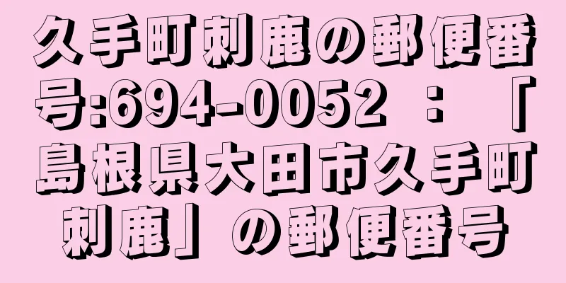 久手町刺鹿の郵便番号:694-0052 ： 「島根県大田市久手町刺鹿」の郵便番号