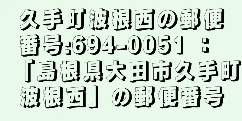 久手町波根西の郵便番号:694-0051 ： 「島根県大田市久手町波根西」の郵便番号