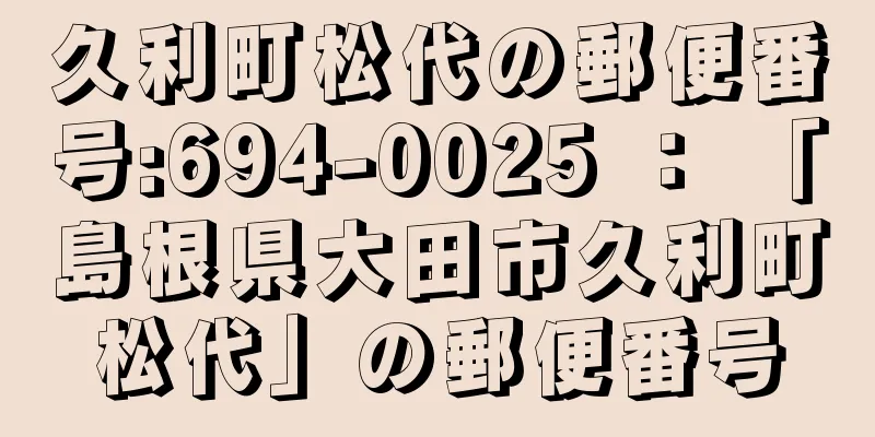 久利町松代の郵便番号:694-0025 ： 「島根県大田市久利町松代」の郵便番号