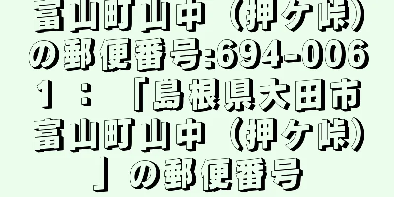 富山町山中（押ケ峠）の郵便番号:694-0061 ： 「島根県大田市富山町山中（押ケ峠）」の郵便番号