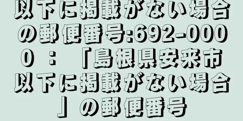 以下に掲載がない場合の郵便番号:692-0000 ： 「島根県安来市以下に掲載がない場合」の郵便番号