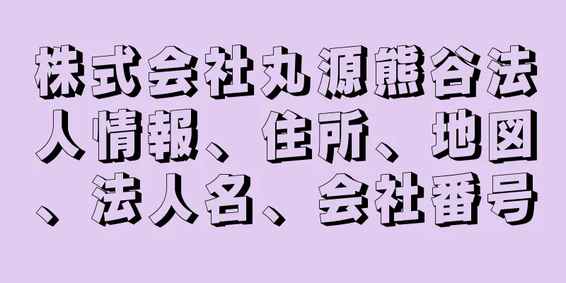 株式会社丸源熊谷法人情報、住所、地図、法人名、会社番号