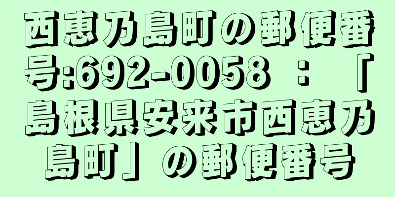 西恵乃島町の郵便番号:692-0058 ： 「島根県安来市西恵乃島町」の郵便番号