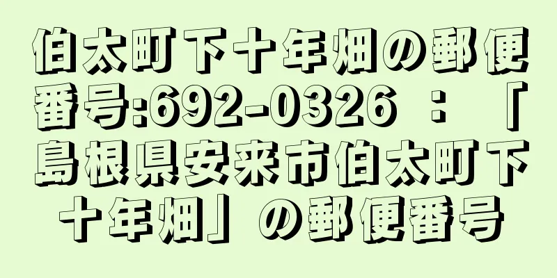 伯太町下十年畑の郵便番号:692-0326 ： 「島根県安来市伯太町下十年畑」の郵便番号