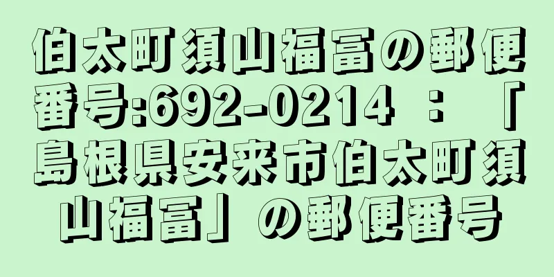 伯太町須山福冨の郵便番号:692-0214 ： 「島根県安来市伯太町須山福冨」の郵便番号