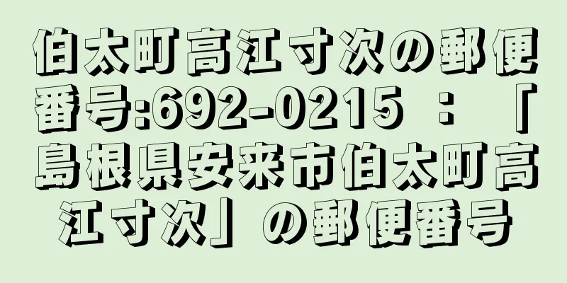 伯太町高江寸次の郵便番号:692-0215 ： 「島根県安来市伯太町高江寸次」の郵便番号