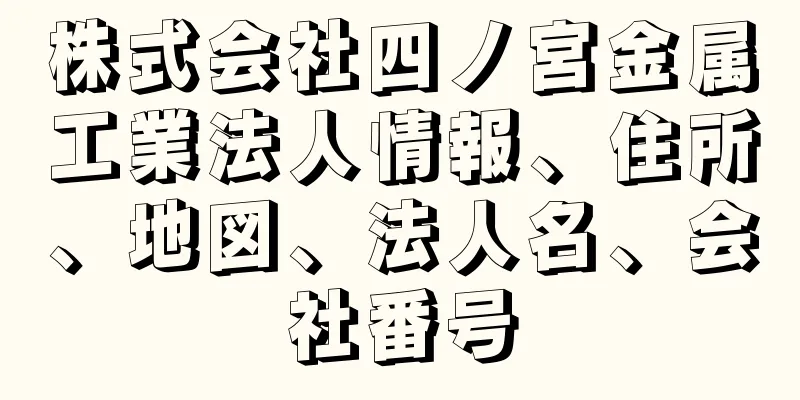 株式会社四ノ宮金属工業法人情報、住所、地図、法人名、会社番号