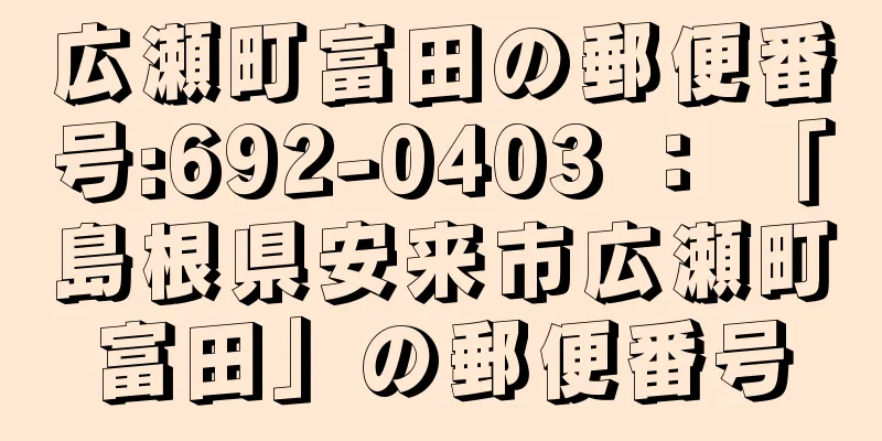 広瀬町富田の郵便番号:692-0403 ： 「島根県安来市広瀬町富田」の郵便番号