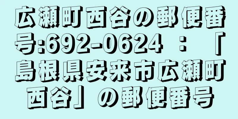 広瀬町西谷の郵便番号:692-0624 ： 「島根県安来市広瀬町西谷」の郵便番号