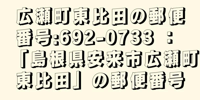 広瀬町東比田の郵便番号:692-0733 ： 「島根県安来市広瀬町東比田」の郵便番号