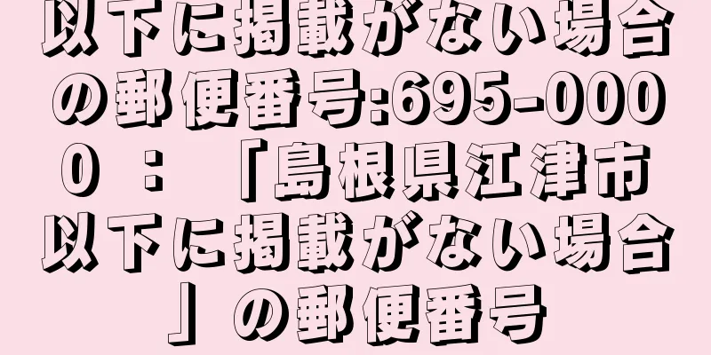 以下に掲載がない場合の郵便番号:695-0000 ： 「島根県江津市以下に掲載がない場合」の郵便番号