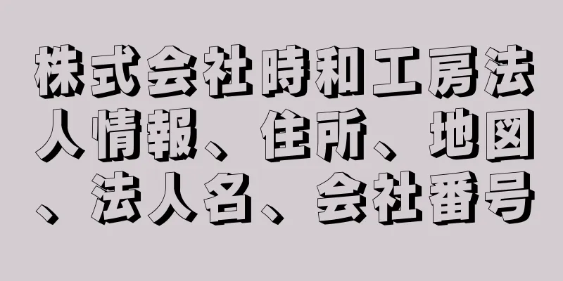 株式会社時和工房法人情報、住所、地図、法人名、会社番号