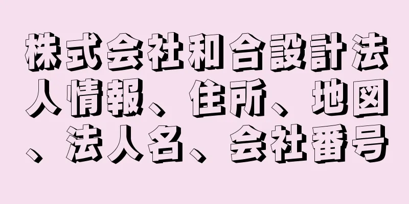 株式会社和合設計法人情報、住所、地図、法人名、会社番号