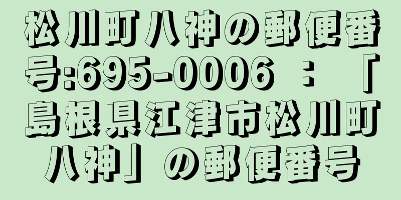 松川町八神の郵便番号:695-0006 ： 「島根県江津市松川町八神」の郵便番号