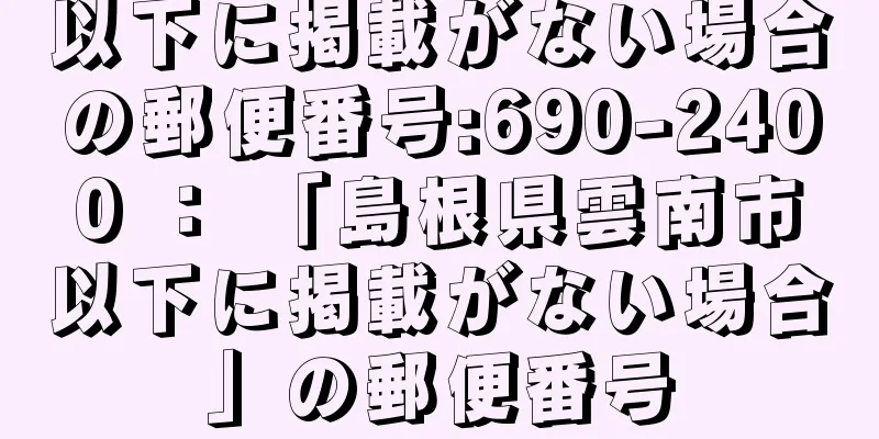 以下に掲載がない場合の郵便番号:690-2400 ： 「島根県雲南市以下に掲載がない場合」の郵便番号