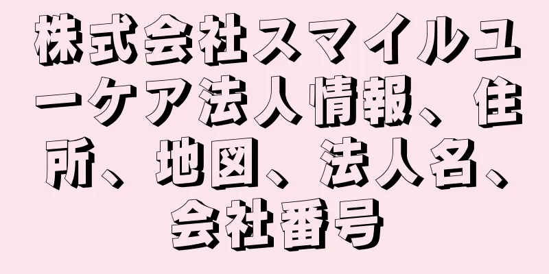 株式会社スマイルユーケア法人情報、住所、地図、法人名、会社番号
