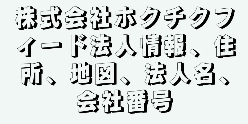 株式会社ホクチクフィード法人情報、住所、地図、法人名、会社番号