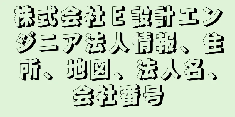 株式会社Ｅ設計エンジニア法人情報、住所、地図、法人名、会社番号