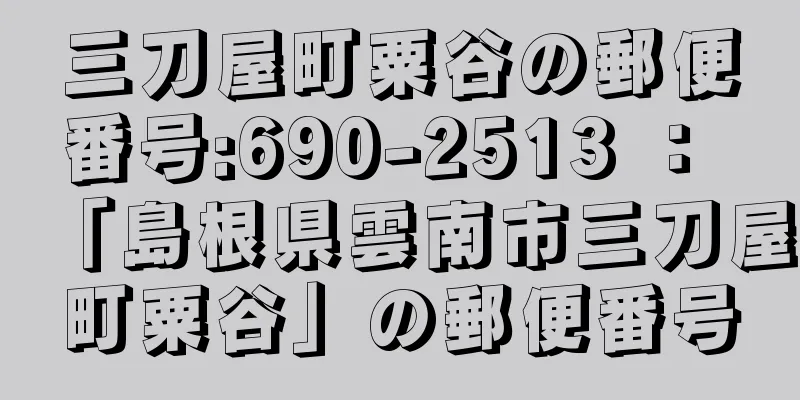 三刀屋町粟谷の郵便番号:690-2513 ： 「島根県雲南市三刀屋町粟谷」の郵便番号