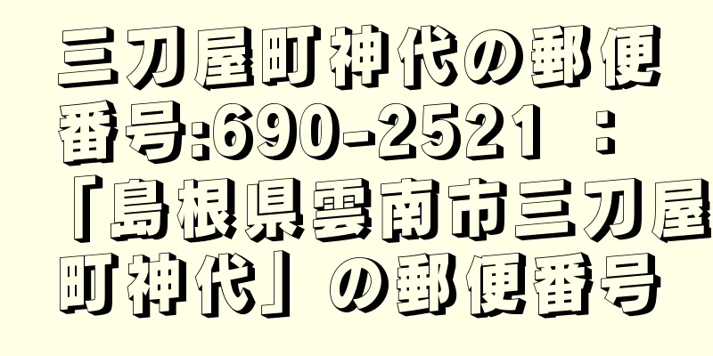 三刀屋町神代の郵便番号:690-2521 ： 「島根県雲南市三刀屋町神代」の郵便番号