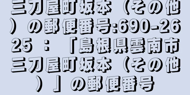 三刀屋町坂本（その他）の郵便番号:690-2625 ： 「島根県雲南市三刀屋町坂本（その他）」の郵便番号