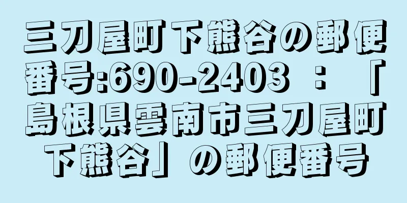 三刀屋町下熊谷の郵便番号:690-2403 ： 「島根県雲南市三刀屋町下熊谷」の郵便番号