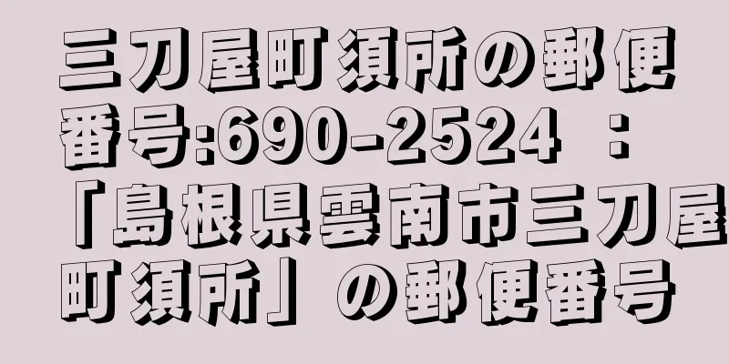 三刀屋町須所の郵便番号:690-2524 ： 「島根県雲南市三刀屋町須所」の郵便番号