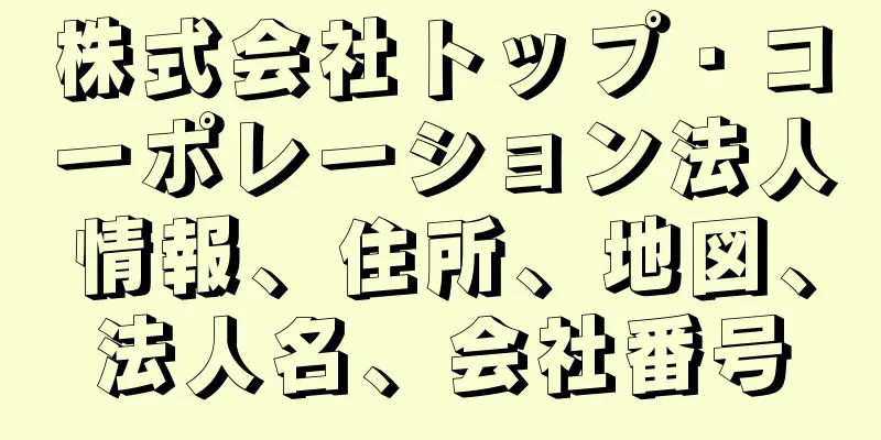 株式会社トップ・コーポレーション法人情報、住所、地図、法人名、会社番号