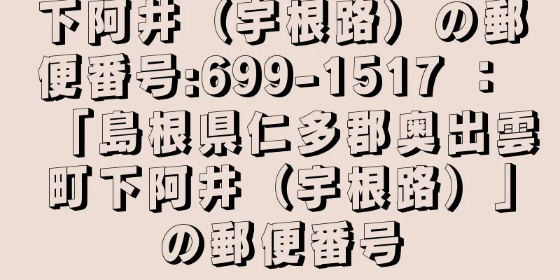 下阿井（宇根路）の郵便番号:699-1517 ： 「島根県仁多郡奥出雲町下阿井（宇根路）」の郵便番号